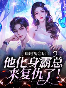 完结版《痛甩初恋后，他化身霸总来复仇了！》章节阅读