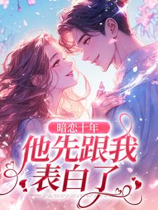 暗恋十年，他先跟我表白了这本小说怎么样？免费在线阅读试试