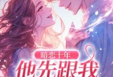 暗恋十年，他先跟我表白了免费阅读，暗恋十年，他先跟我表白了章节目录-扫文君