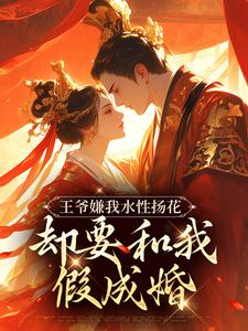 求王爷嫌我水性扬花，却要和我假成婚小说免费资源