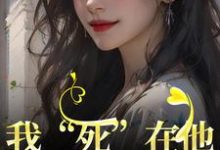 我“死”在他最爱我的那年最新章节,我“死”在他最爱我的那年免费阅读-扫文君