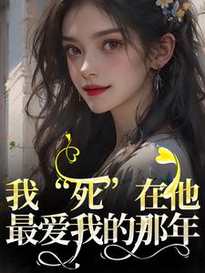 我“死”在他最爱我的那年最新章节，我“死”在他最爱我的那年免费阅读