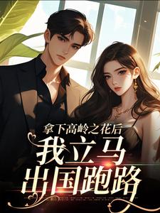 拿下高岭之花后，我立马出国跑路小说，拿下高岭之花后，我立马出国跑路免费阅读