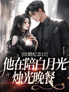 结婚纪念日，他在陪白月光烛光晚餐免费阅读，结婚纪念日，他在陪白月光烛光晚餐章节在线阅读
