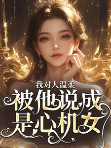 《我对人温柔，被他说成是心机女？》全集免费在线阅读（周念沈裴宴）