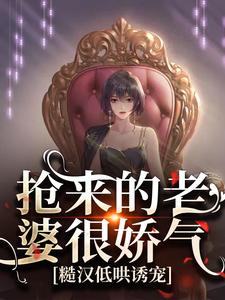 抢来的老婆很娇气，糙汉低哄诱宠小说，抢来的老婆很娇气，糙汉低哄诱宠章节在线阅读