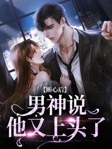 完结版《断心后，男神说他又上头了》章节目录在线阅读