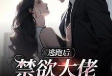 完结版《逃跑后，禁欲大佬失控了》免费阅读-扫文君