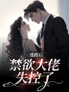 完结版《逃跑后，禁欲大佬失控了》免费阅读