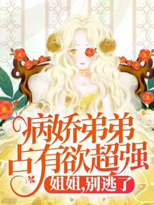 在线免费阅读病娇弟弟占有欲超强：姐姐，别逃了！完整小说