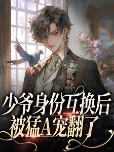 少爷身份互换后，被猛A宠翻了小说最新更新在哪里？免费在线看