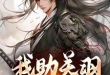 我助关羽永镇山河小说最新更新在哪里？免费在线看-扫文君
