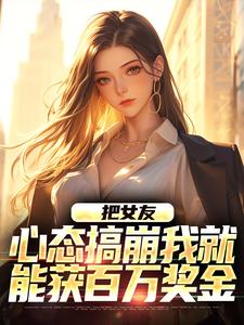 把女友心态搞崩我就能获百万奖金小说无弹窗阅读的网站推荐