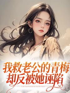 已完结小说《我救老公的青梅，却反被她诬陷》章节免费阅读