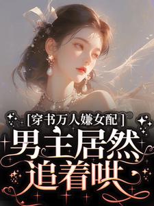 穿书万人嫌女配，男主居然追着哄小说阅读，穿书万人嫌女配，男主居然追着哄完结版