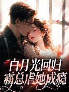 小说《白月光回归，霸总虐她成瘾》在线章节阅读