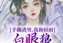 手撕渣男，我和侯府白眼狼父子拼了小说的免费电子版在哪里可以下载或阅读？-扫文君