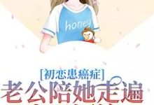 初恋患癌症，老公陪她走遍山川河流小说有没有完结版在线？-扫文君