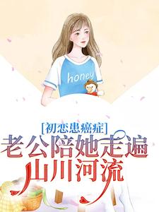 初恋患癌症，老公陪她走遍山川河流小说有没有完结版在线？