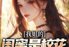 在线免费阅读我姐的闺蜜是校花，她还喜欢我完整小说-扫文君