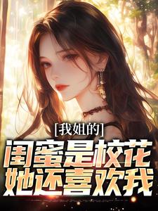 在线免费阅读我姐的闺蜜是校花，她还喜欢我完整小说