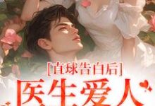 江靳姜允小说直球告白后,医生爱人无限沉沦在线阅读-扫文君