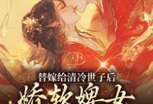 替嫁给清冷世子后,娇软婢女要翻身小说有没有完整的免费版本在线阅读?-扫文君