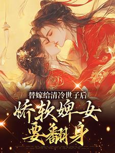 替嫁给清冷世子后，娇软婢女要翻身小说有没有完整的免费版本在线阅读？