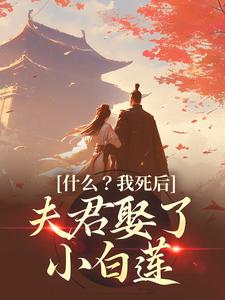 什么？我死后，夫君娶了小白莲小说有没有完结版在线？