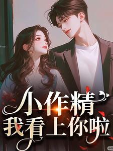 小作精，我看上你啦小说完结版章节免费阅读