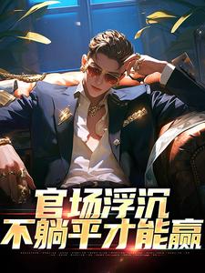 官场浮沉：不躺平才能赢小说，官场浮沉：不躺平才能赢最新章节