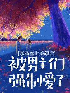 暴露盛世美颜后，被男主们强制爱了小说，暴露盛世美颜后，被男主们强制爱了章节在线阅读