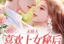 未婚夫喜欢上女秘后，我和初恋好了最新章节，未婚夫喜欢上女秘后，我和初恋好了免费阅读-扫文君