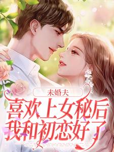 未婚夫喜欢上女秘后，我和初恋好了小说全文阅读需要付费吗？寻找免费资源