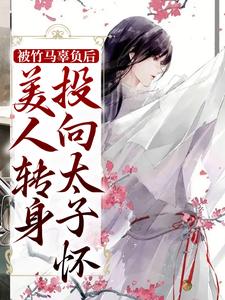被竹马辜负后，美人转身投向太子怀小说的免费阅读版本在哪里可以找到？