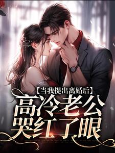 已完结小说《当我提出离婚后，高冷老公哭红了眼》在线章节阅读