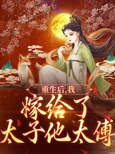 重生后，我嫁给了太子他太傅小说最新更新在哪里？免费在线看
