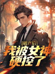 《破产后，我被女神硬控了》全集免费在线阅读（周野方楠）