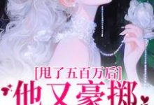 甩了五百万后，他又豪掷千亿求我爱小说最新章节在哪里可以读到？-扫文君