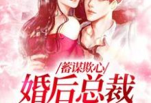 蓄谋欺心，婚后总裁黏我上瘾小说，蓄谋欺心，婚后总裁黏我上瘾最新章节-扫文君