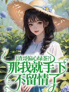 在线寻找渣哥偏心绿茶？那我就手下不留情了小说的无删减版本