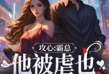 攻心：霸总他被虐也甘之如饴这本小说完结了吗？免费查看最新章节-扫文君