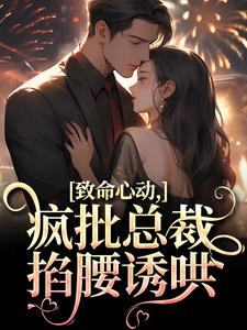 已完结小说《致命心动！疯批总裁掐腰诱哄》章节免费阅读