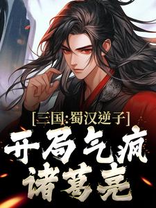 三国：蜀汉逆子，开局气疯诸葛亮小说阅读，三国：蜀汉逆子，开局气疯诸葛亮完结版