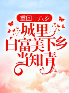 重回十八岁：城里白富美下乡当知青最新章节，重回十八岁：城里白富美下乡当知青免费阅读