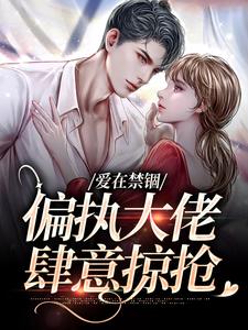 完整版的爱在禁锢：偏执大佬肆意掠抢小说在哪里可以免费读到？