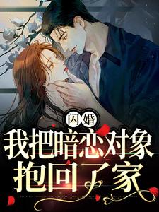 完结版《闪婚，我把暗恋对象抱回了家》免费阅读