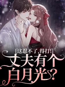 完结版《丈夫有个白月光？这忍不了，得打！》免费阅读