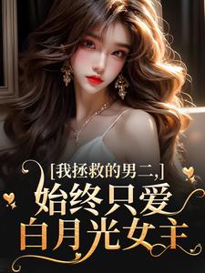 《我拯救的男二，始终只爱白月光女主》小说章节在线试读，《我拯救的男二，始终只爱白月光女主》最新章节目录