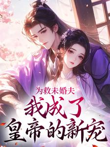 为救未婚夫，我成了皇帝的新宠小说免费资源，为救未婚夫，我成了皇帝的新宠在线阅读